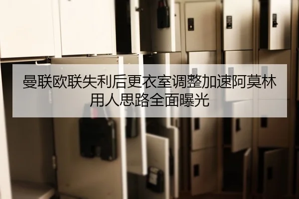 曼联欧联失利后更衣室调整加速阿莫林用人思路全面曝光